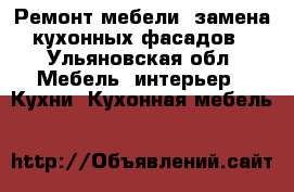 Ремонт мебели, замена кухонных фасадов - Ульяновская обл. Мебель, интерьер » Кухни. Кухонная мебель   